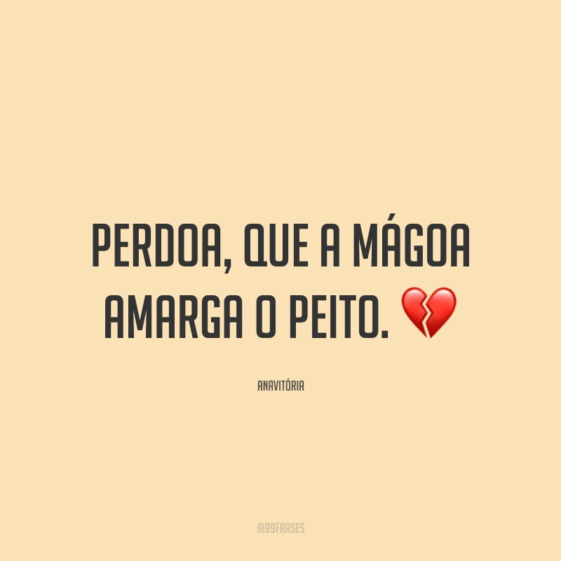 Perdoa, que a mágoa amarga o peito. ?