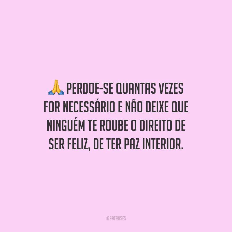 Perdoe-se quantas vezes for necessário e não deixe que ninguém te roube o direito de ser feliz, de ter paz interior.