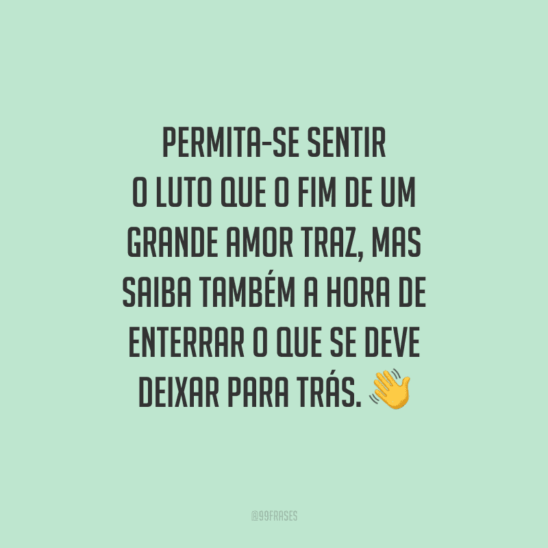 Permita-se sentir o luto que o fim de um grande amor traz, mas saiba também a hora de enterrar o que se deve deixar para trás.