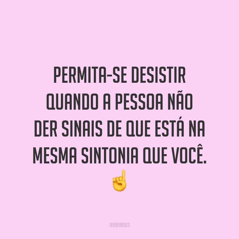 Permita-se desistir quando a pessoa não der sinais de que está na mesma sintonia que você. ☝