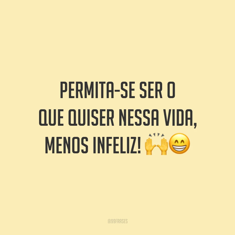 Permita-se ser o que quiser nessa vida, menos infeliz!