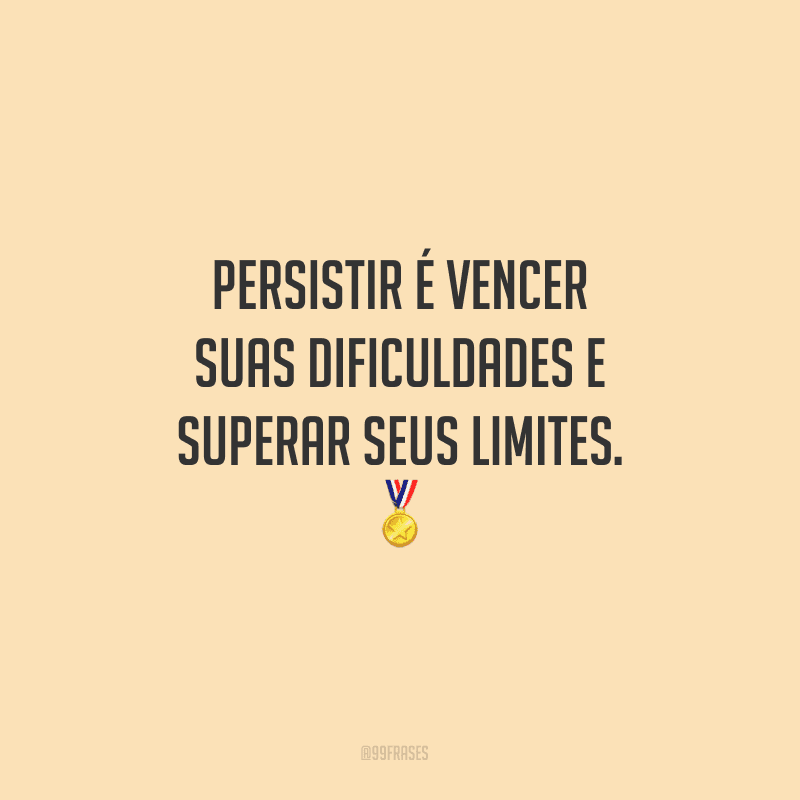 Persistir é vencer suas dificuldades e superar seus limites.