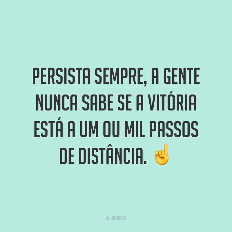 Persista sempre, a gente nunca sabe se a vitória está a um ou mil passos de distância. ☝️