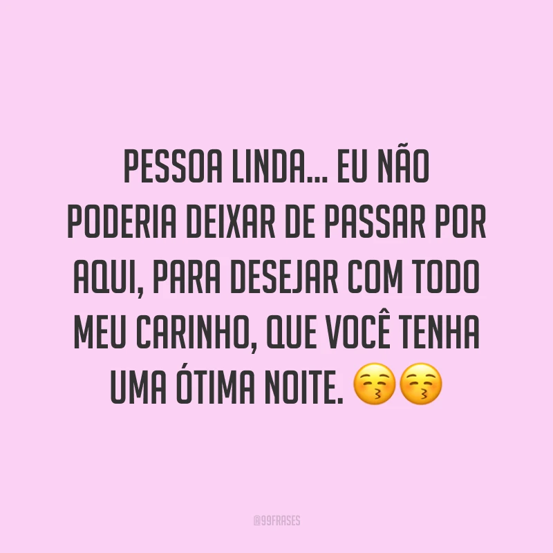 Pessoa linda… eu não poderia deixar de passar por aqui, para desejar com todo meu carinho, que você tenha uma ótima noite. 😚😚