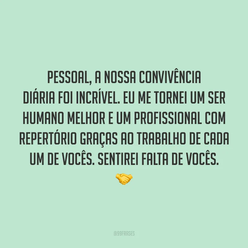 Pessoal, a nossa convivência diária foi incrível. Eu me tornei um ser humano melhor e um profissional com repertório graças ao trabalho de cada um de vocês. Sentirei falta de vocês. 🤝