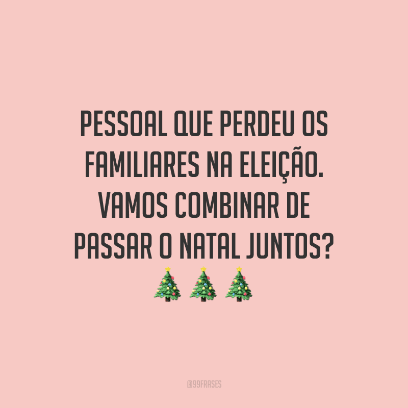 Pessoal que perdeu os familiares na eleição. Vamos combinar de passar o Natal juntos?