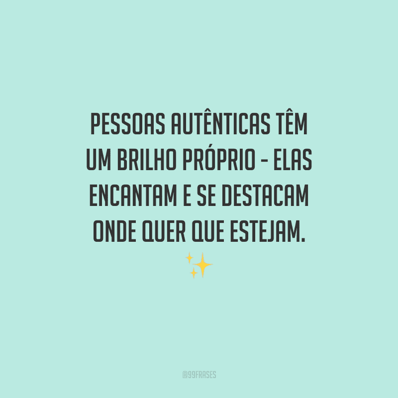 Pessoas autênticas têm um brilho próprio - elas encantam e se destacam onde quer que estejam.