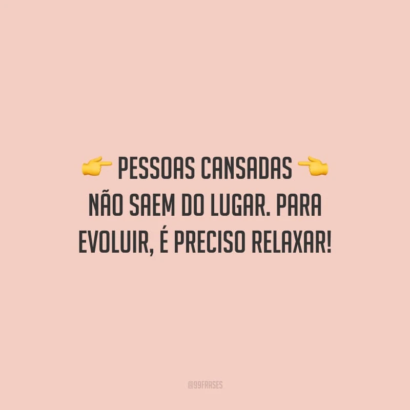 Pessoas cansadas não saem do lugar. Para evoluir, é preciso relaxar!
