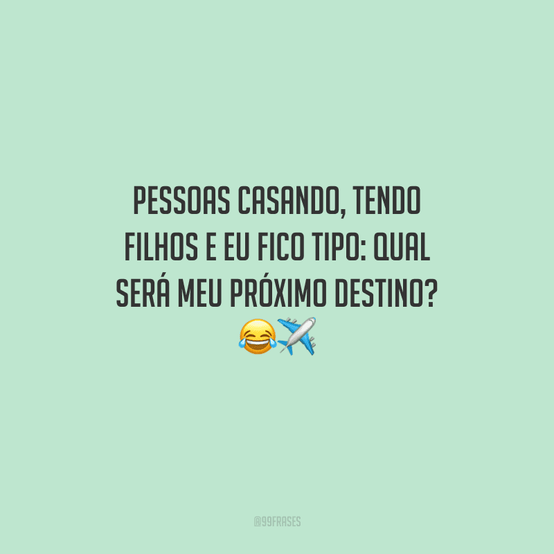 Pessoas casando, tendo filhos e eu fico tipo: qual será meu próximo destino? 