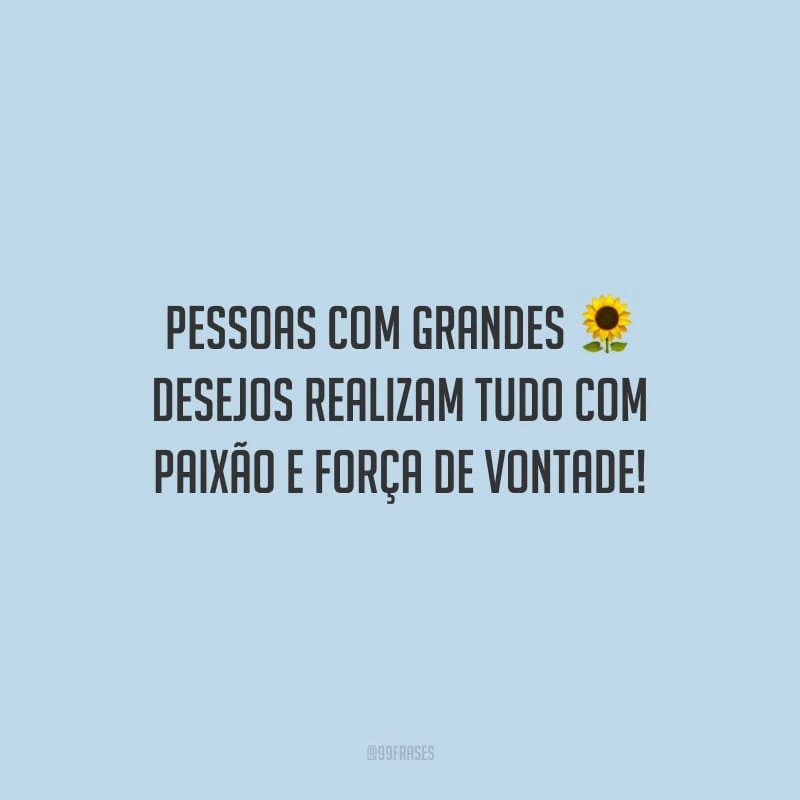 Pessoas com grandes desejos realizam tudo com paixão e força de vontade!