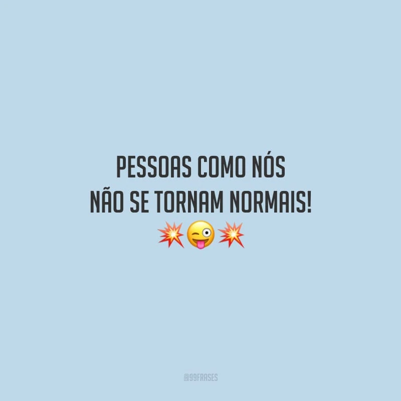 Pessoas como nós não se tornam normais!