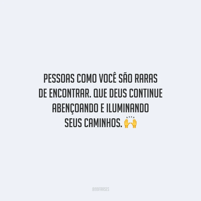 Pessoas como você são raras de encontrar. Que Deus continue abençoando e iluminando seus caminhos.
