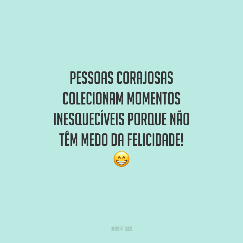 Pessoas corajosas colecionam momentos inesquecíveis porque não têm medo da felicidade! 