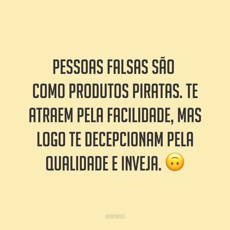 Pessoas falsas são como produtos piratas. Te atraem pela facilidade, mas logo te decepcionam pela qualidade e inveja. ?