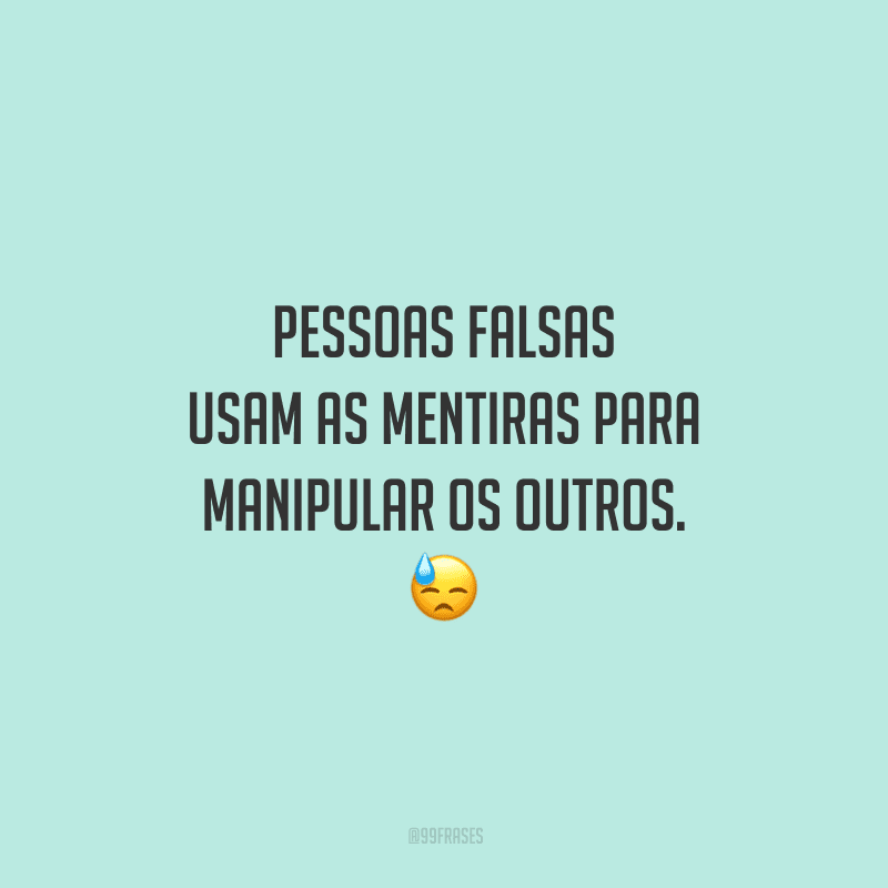 Pessoas falsas usam as mentiras para manipular os outros. 