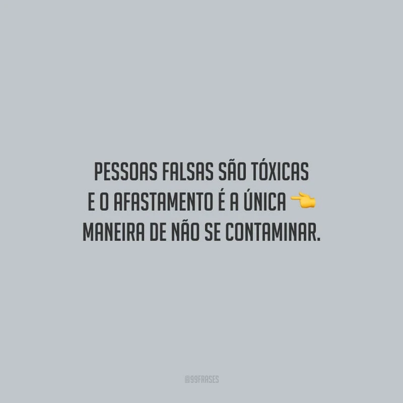 Pessoas falsas são tóxicas e o afastamento é a única maneira de não se contaminar.
