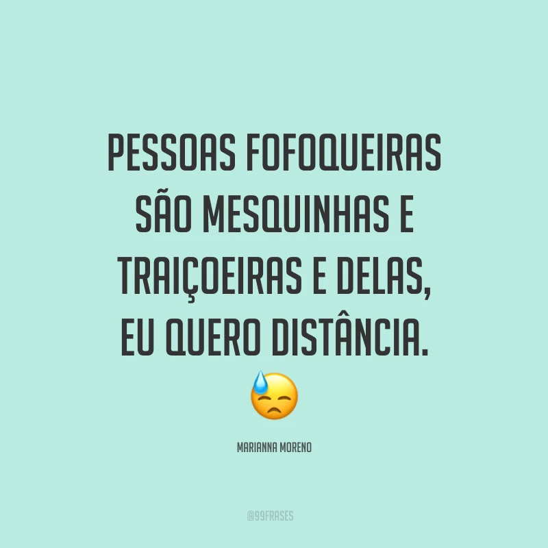 Pessoas fofoqueiras são mesquinhas e traiçoeiras e delas, eu quero distância. ?