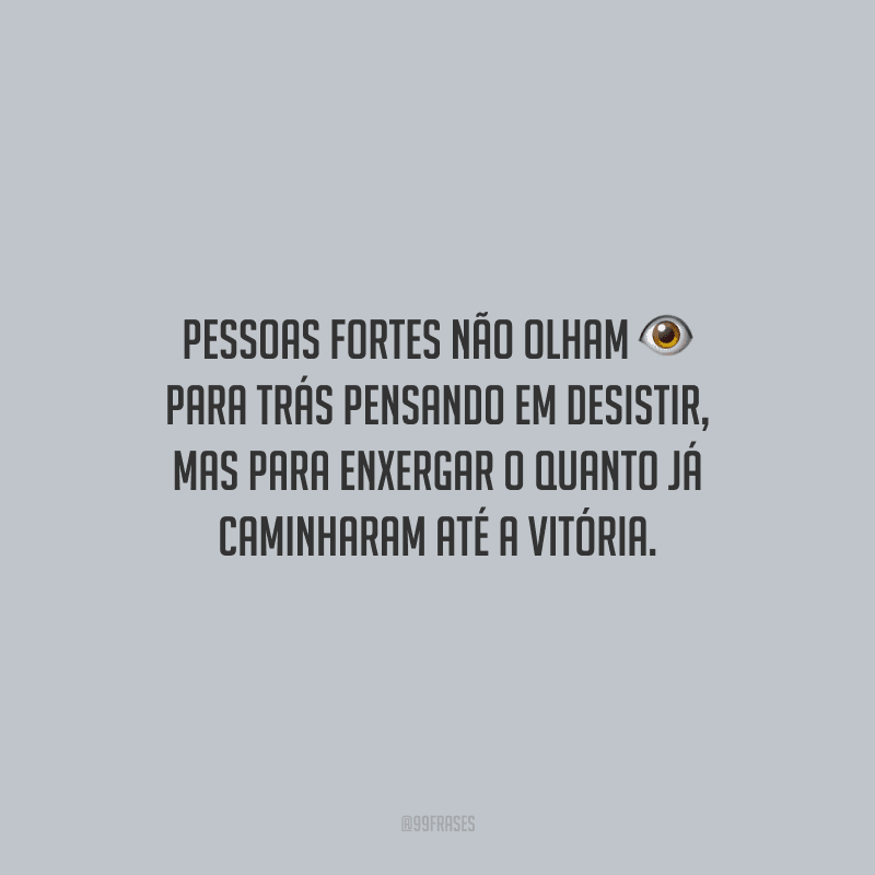 Pessoas fortes não olham para trás pensando em desistir, mas para enxergar o quanto já caminharam até a vitória.