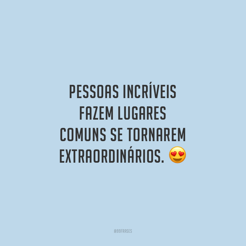Pessoas incríveis fazem lugares comuns se tornarem extraordinários.