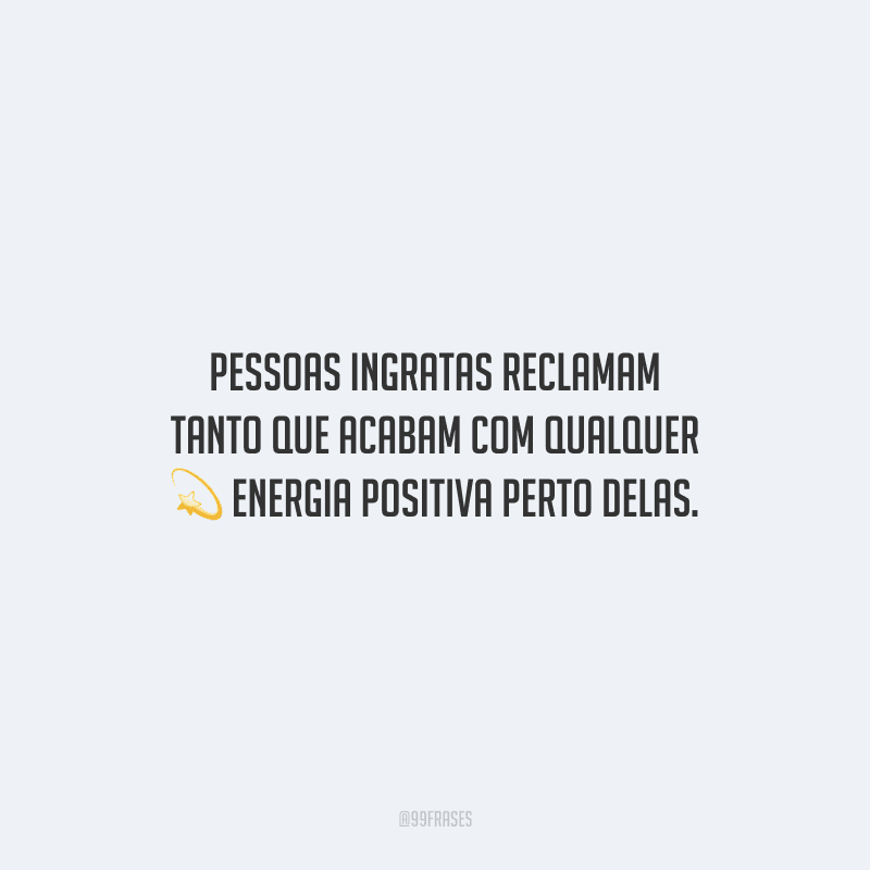 Pessoas ingratas reclamam tanto que acabam com qualquer energia positiva perto delas.