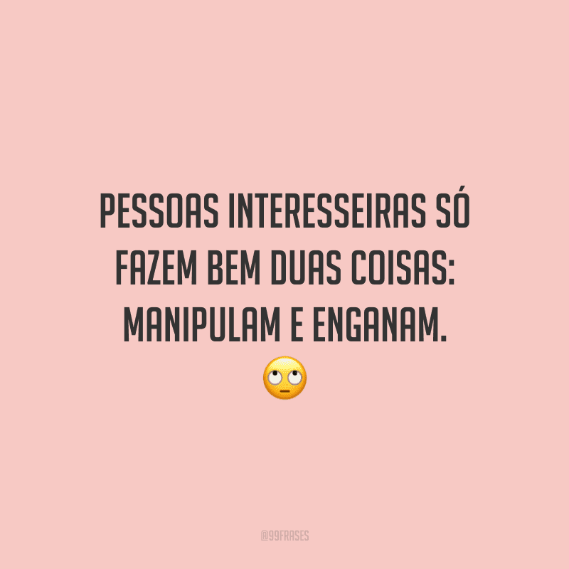 Pessoas interesseiras só fazem bem duas coisas: manipulam e enganam.