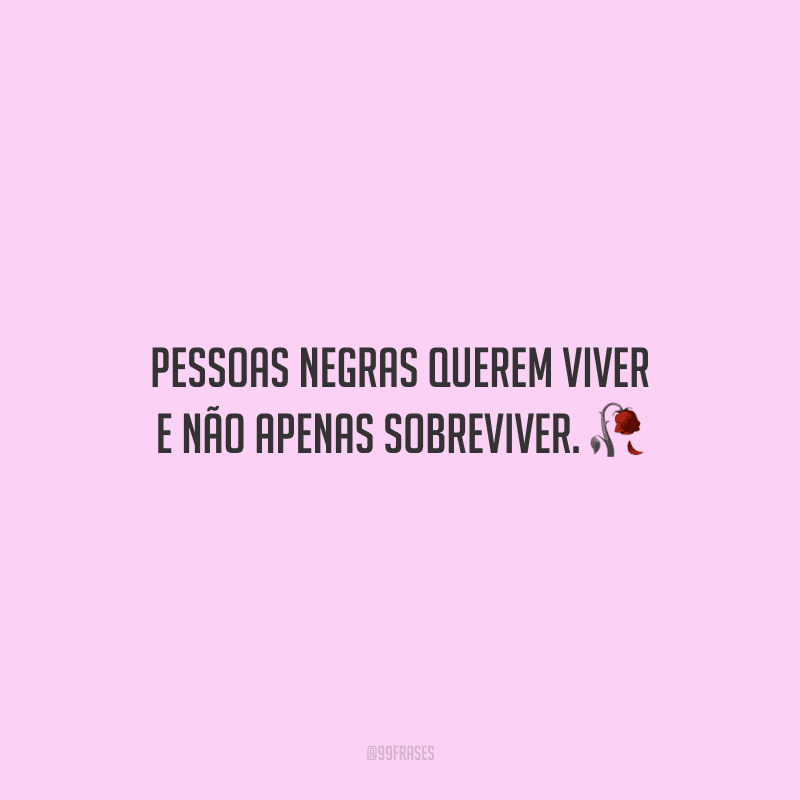 Pessoas negras querem viver e não apenas sobreviver.