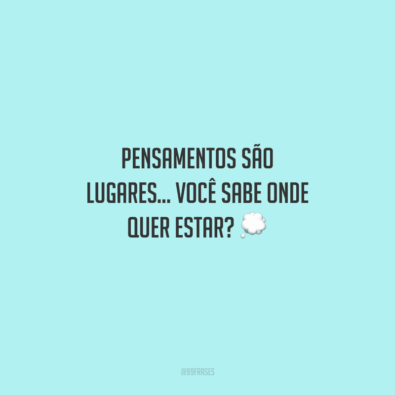 Pensamentos são lugares... Você sabe onde quer estar? 