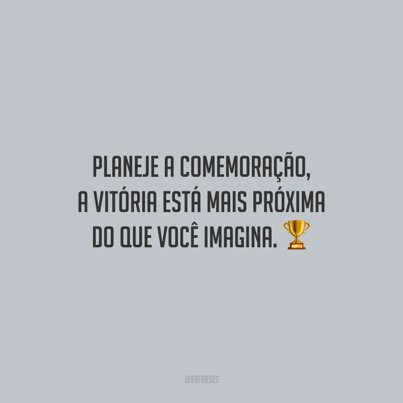 Planeje a comemoração, a vitória está mais próxima do que você imagina.
