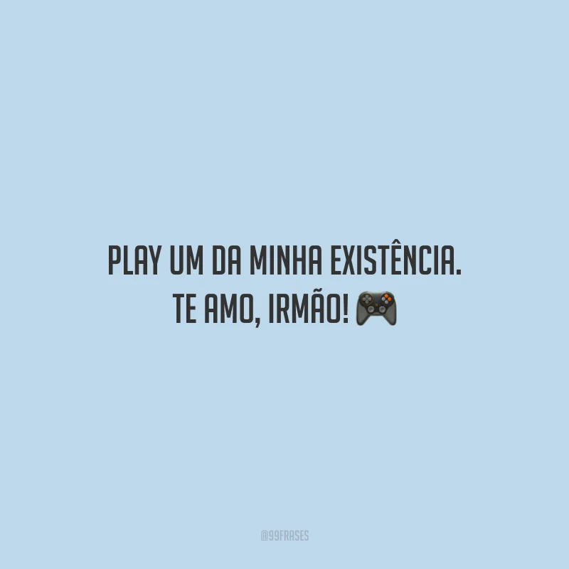 Play um da minha existência. Te amo, irmão!