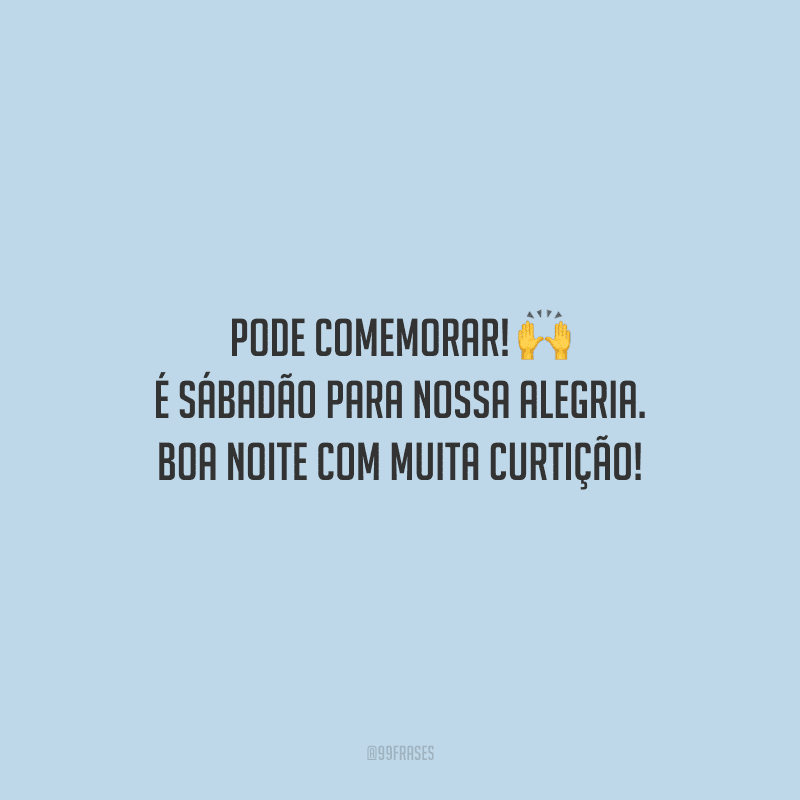 Pode comemorar! É sábadão para nossa alegria. Boa noite com muita curtição!