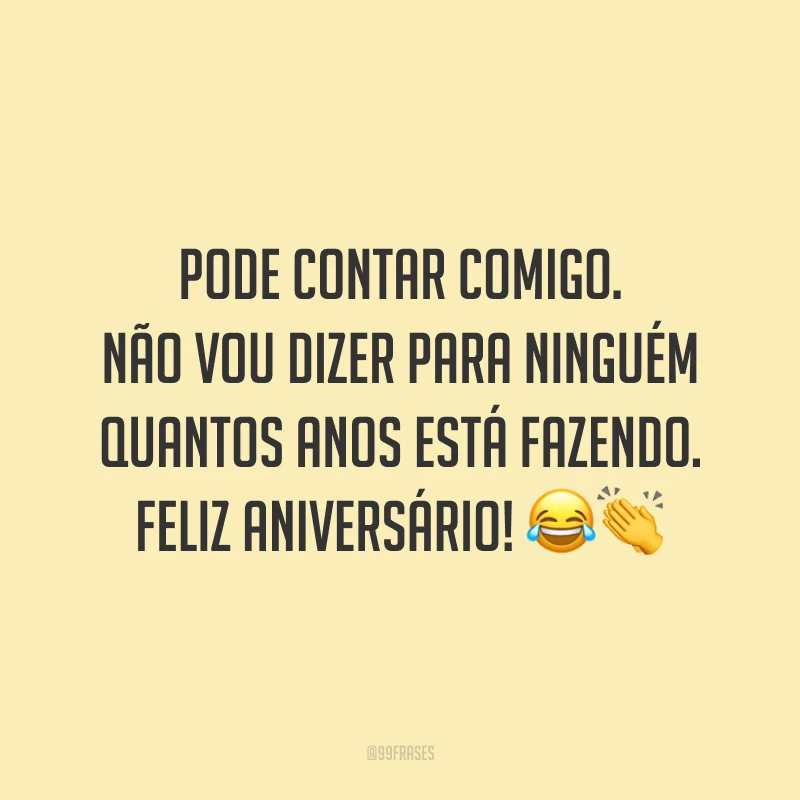 Pode contar comigo. Não vou dizer para ninguém quantos anos está fazendo. Feliz aniversário! 😂👏