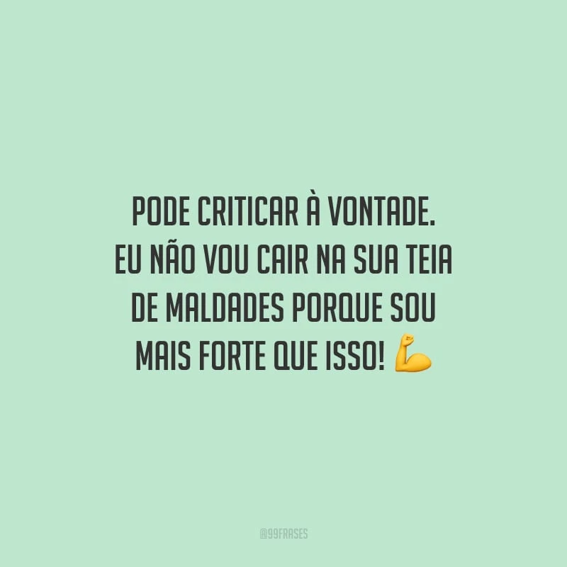 Pode criticar à vontade. Eu não vou cair na sua teia de maldades porque sou mais forte que isso!