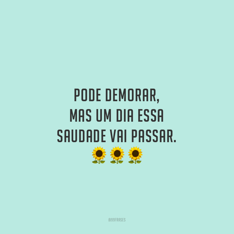Pode demorar, mas um dia essa saudade vai passar.