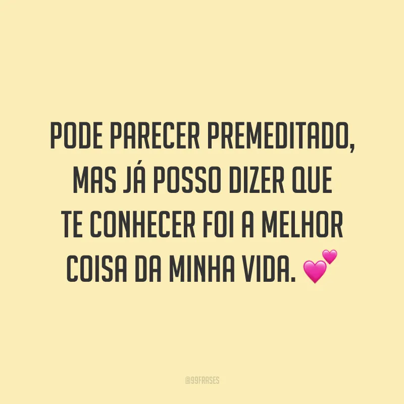Pode parecer premeditado, mas já posso dizer que te conhecer foi a melhor coisa da minha vida. 💕