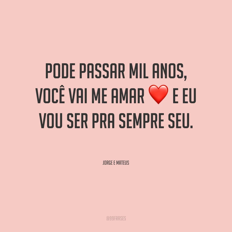 Pode passar mil anos, você vai me amar e eu vou ser pra sempre seu. 