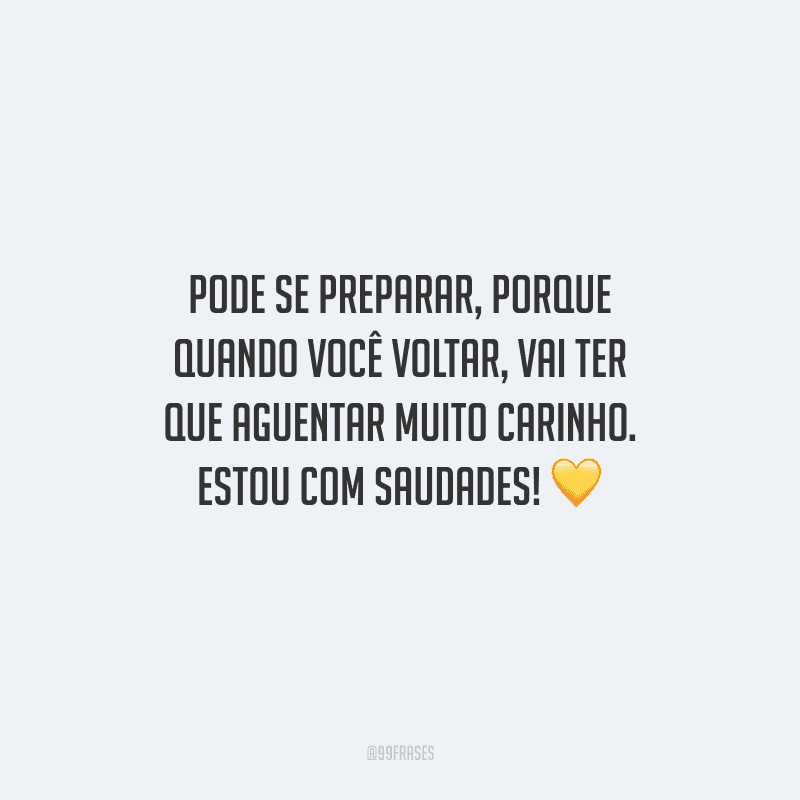 Pode se preparar, porque quando você voltar, vai ter que aguentar muito carinho. Estou com sudades! 