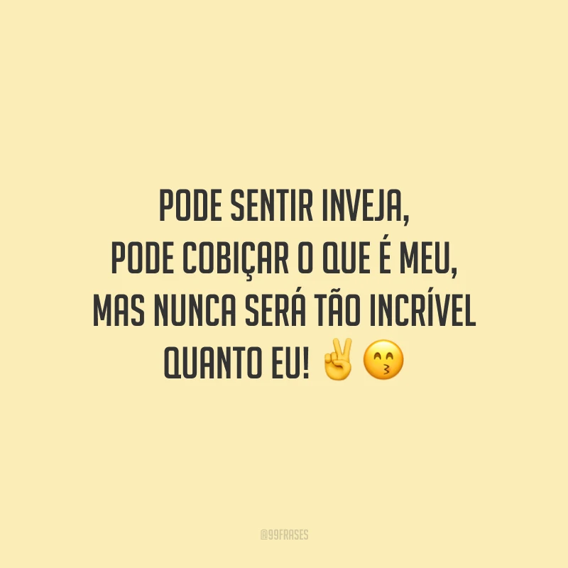 Pode sentir inveja, pode cobiçar o que é meu, mas nunca será tão incrível quanto eu! ✌️😙
