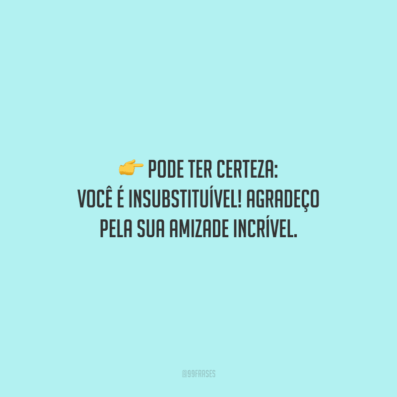 Pode ter certeza: você é insubstituível! Agradeço pela sua amizade incrível.