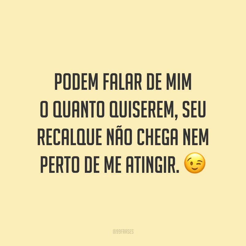 Podem falar de mim o quanto quiserem, seu recalque não chega nem perto de me atingir. 😉