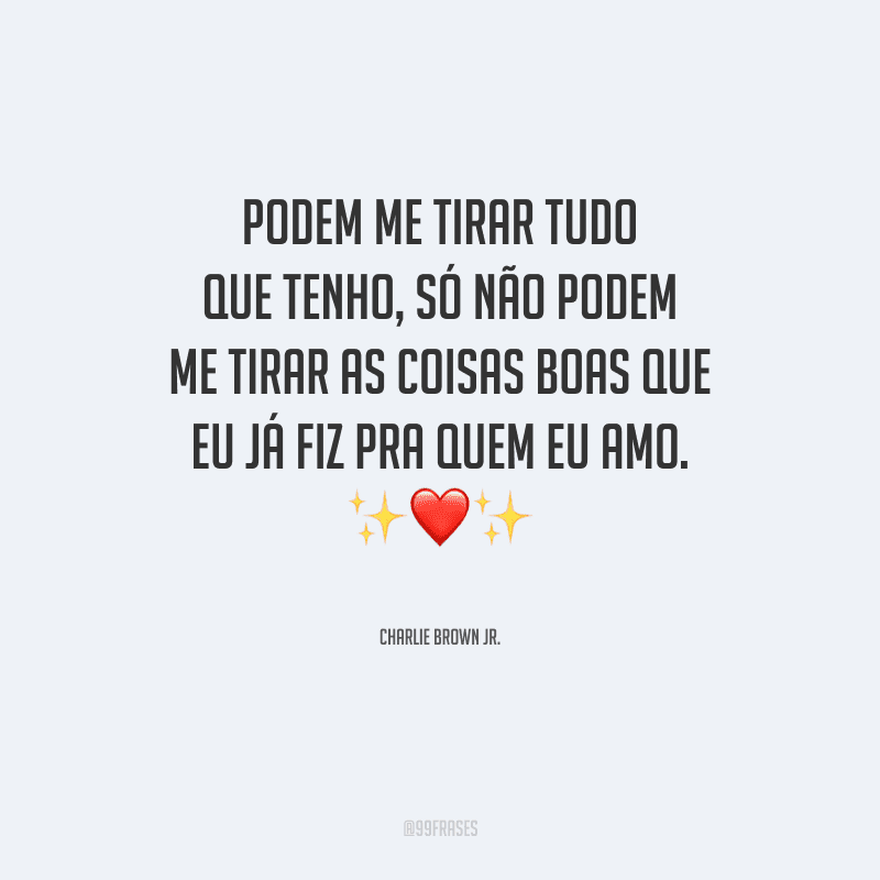Podem me tirar tudo que tenho, só não podem me tirar as coisas boas que eu já fiz pra quem eu amo.