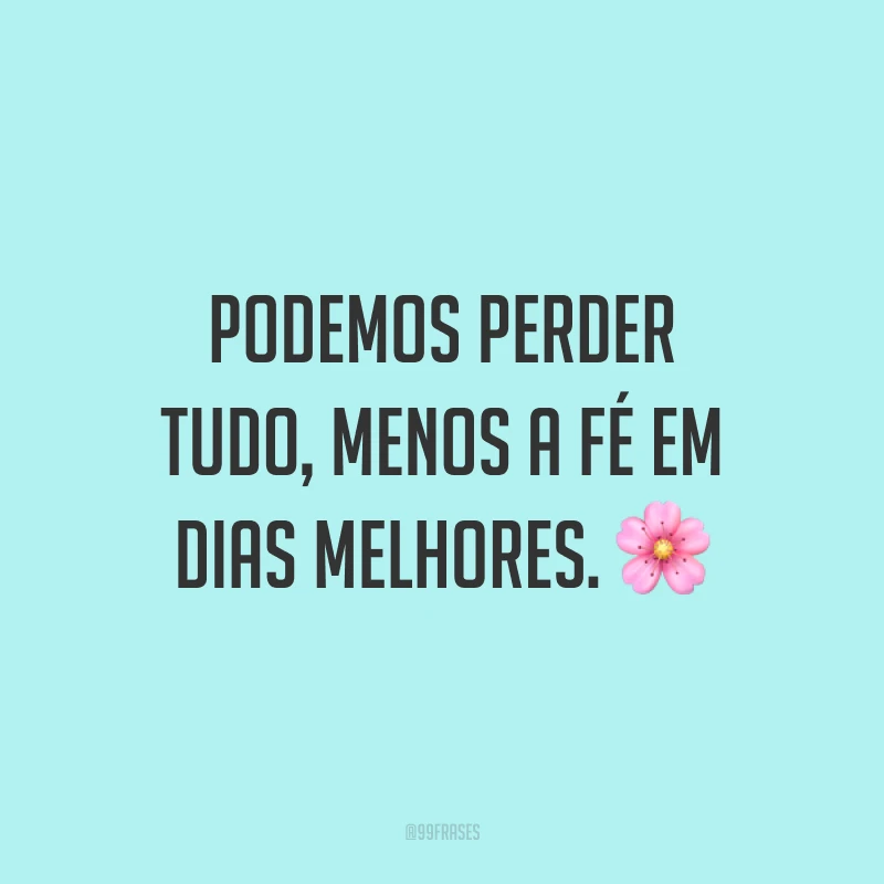 Podemos perder tudo, menos a fé em dias melhores. 🌸