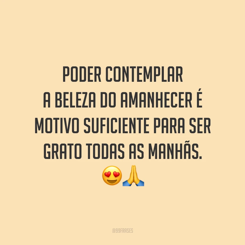 Poder contemplar a beleza do amanhecer é motivo suficiente para ser grato todas as manhãs.