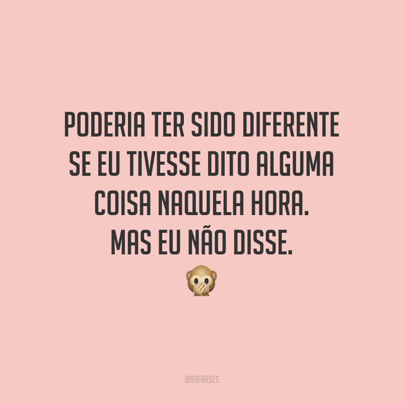 Poderia ter sido diferente se eu tivesse dito alguma coisa naquela hora. Mas eu não disse.