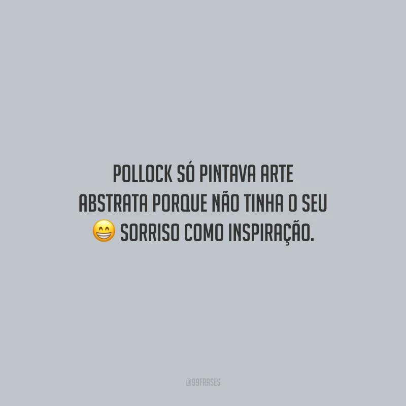 Pollock só pintava arte abstrata porque não tinha o seu sorriso como inspiração.