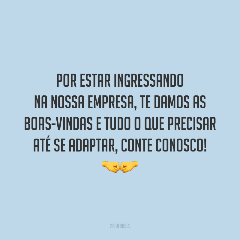 Por estar ingressando na nossa empresa, te damos as boas-vindas e tudo o que precisar até se adaptar, conte conosco!
