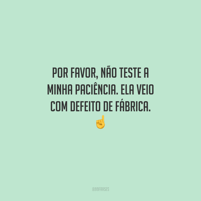 Por favor, não teste a minha paciência. Ela veio com defeito de fábrica. 