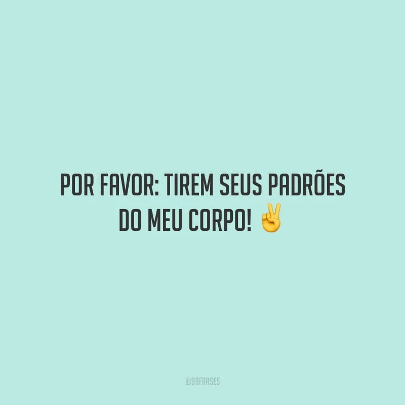 Por favor: tirem seus padrões do meu corpo! 
