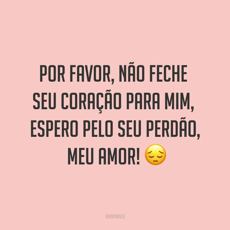 Por favor, não feche seu coração para mim, espero pelo seu perdão, meu amor! ?