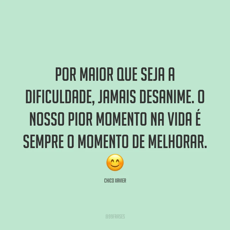 Por maior que seja a dificuldade, jamais desanime. O nosso pior momento na vida é sempre o momento de melhorar. 😊