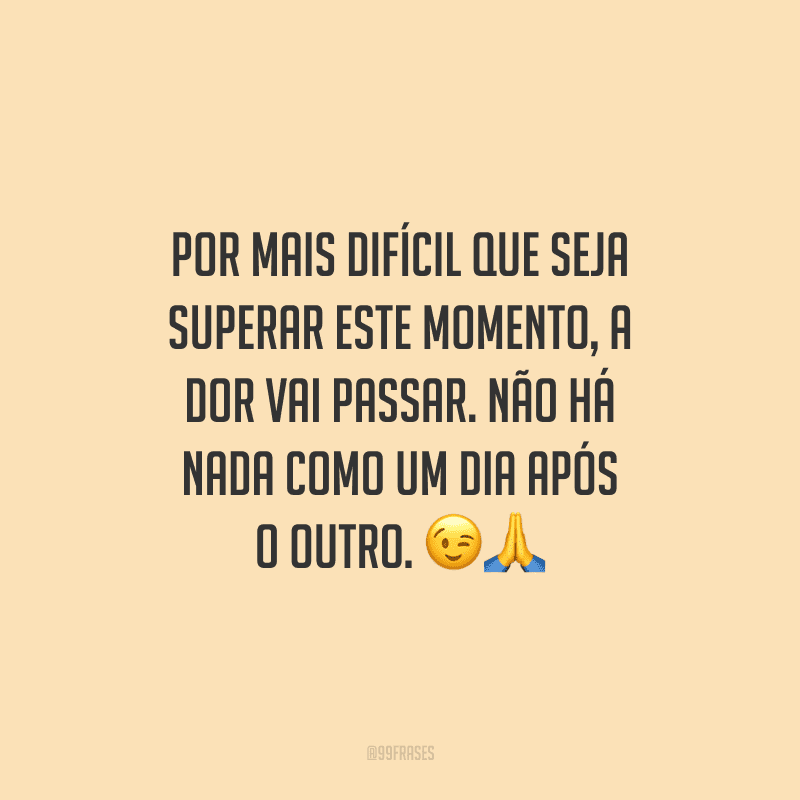 Por mais difícil que seja superar este momento, a dor vai passar. Não há nada como um dia após o outro.